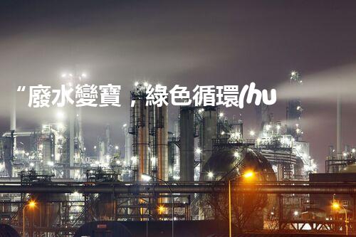 “廢水變寶，綠色循環(huán)，環(huán)保新篇章！”